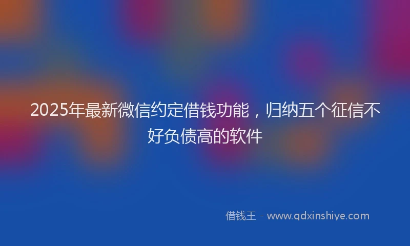 2025年最新微信约定借钱功能，归纳五个征信不好负债高的软件