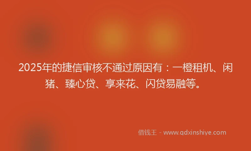 2025年的捷信审核不通过原因有：一橙租机、闲猪、臻心贷、享来花、闪贷易融等。