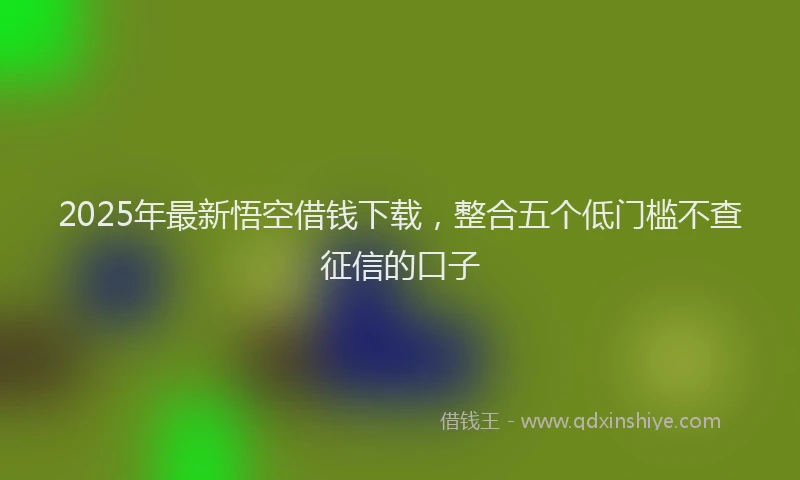 2025年最新悟空借钱下载，整合五个低门槛不查征信的口子