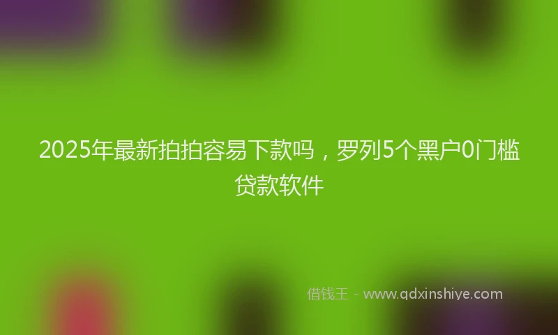 2025年最新拍拍容易下款吗，罗列5个黑户0门槛贷款软件