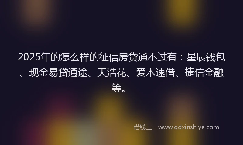 2025年的怎么样的征信房贷通不过有：星辰钱包、现金易贷通途、天浩花、爱木速借、捷信金融等。