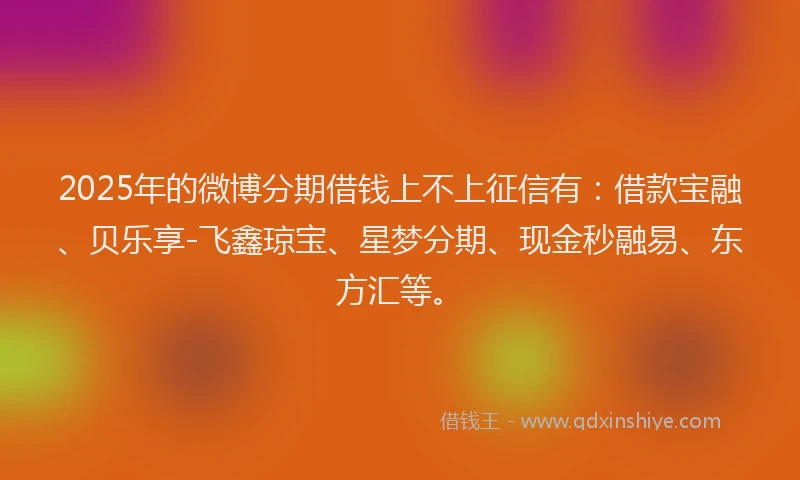 2025年的微博分期借钱上不上征信有：借款宝融、贝乐享-飞鑫琼宝、星梦分期、现金秒融易、东方汇等。