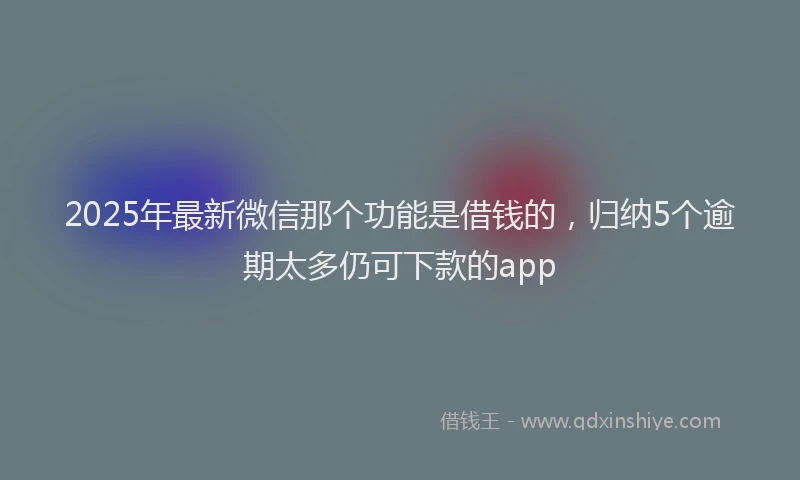 2025年最新微信那个功能是借钱的，归纳5个逾期太多仍可下款的app