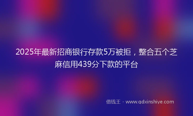 2025年最新招商银行存款5万被拒，整合五个芝麻信用439分下款的平台