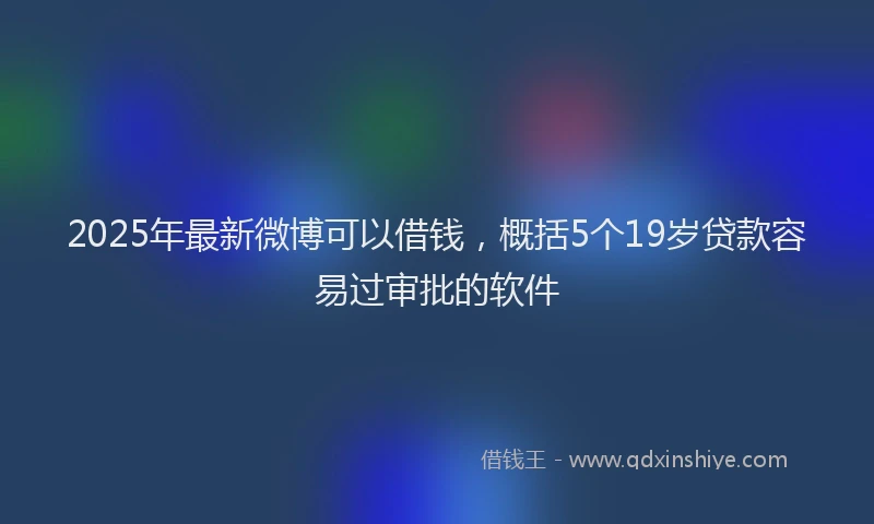 2025年最新微博可以借钱，概括5个19岁贷款容易过审批的软件