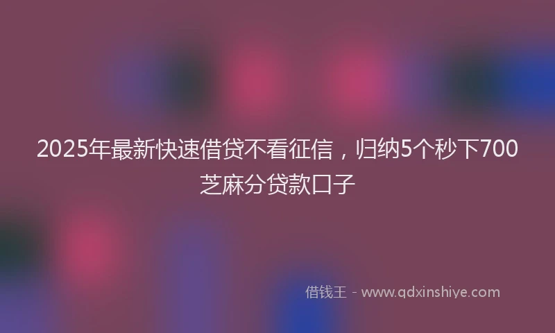 2025年最新快速借贷不看征信，归纳5个秒下700芝麻分贷款口子