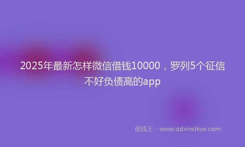 2025年最新怎样微信借钱10000，罗列5个征信不好负债高的app