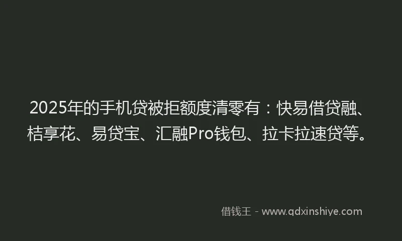 2025年的手机贷被拒额度清零有：快易借贷融、桔享花、易贷宝、汇融Pro钱包、拉卡拉速贷等。