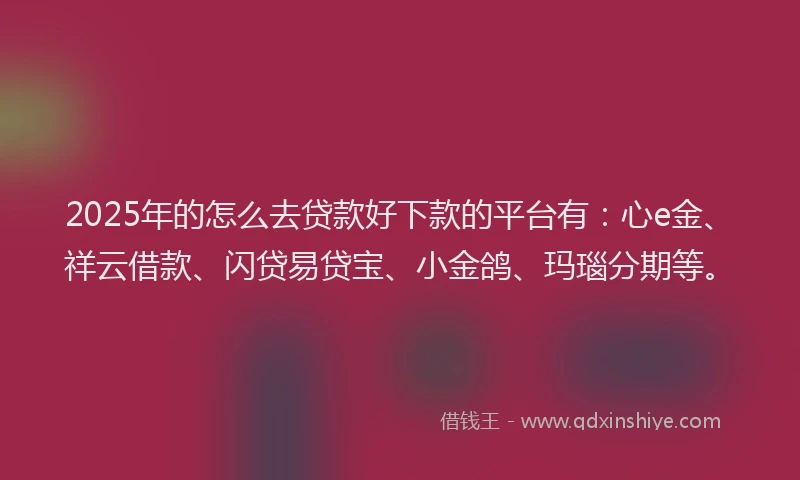 2025年的怎么去贷款好下款的平台有:心e金、祥云借款、闪贷易贷宝、小金鸽、玛瑙分期等。