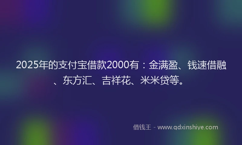 2025年的支付宝借款2000有：金满盈、钱速借融、东方汇、吉祥花、米米贷等。