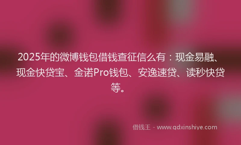 2025年的微博钱包借钱查征信么有：现金易融、现金快贷宝、金诺Pro钱包、安逸速贷、读秒快贷等。
