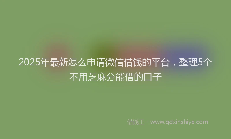 2025年最新怎么申请微信借钱的平台，整理5个不用芝麻分能借的口子