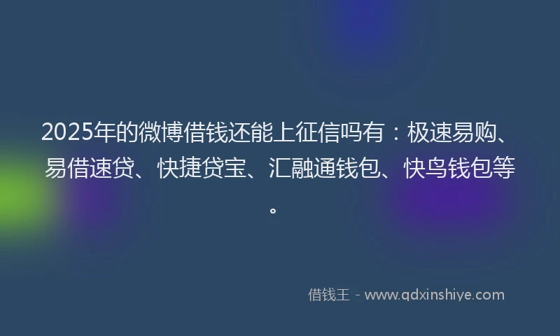 2025年的微博借钱还能上征信吗有：极速易购、易借速贷、快捷贷宝、汇融通钱包、快鸟钱包等。