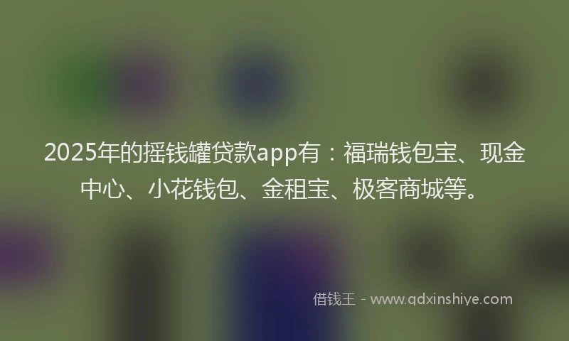 2025年的摇钱罐贷款app有：福瑞钱包宝、现金中心、小花钱包、金租宝、极客商城等。