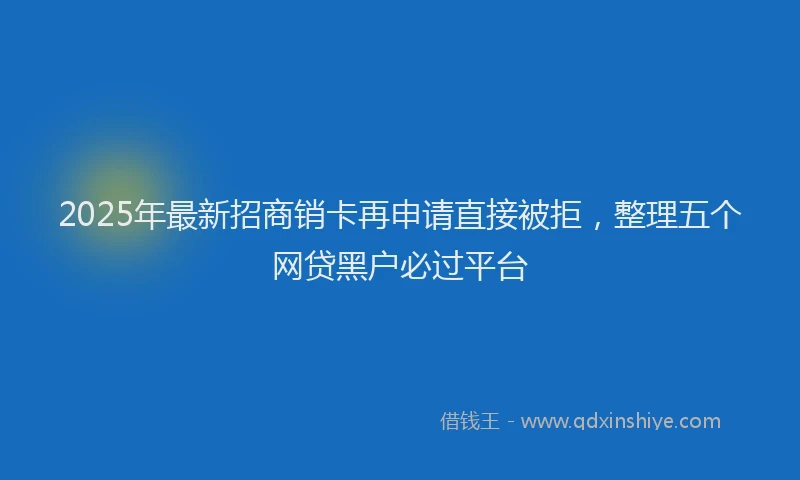 2025年最新招商销卡再申请直接被拒，整理五个网贷黑户必过平台