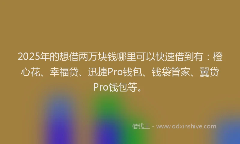 2025年的想借两万块钱哪里可以快速借到有：橙心花、幸福贷、迅捷Pro钱包、钱袋管家、翼贷Pro钱包等。