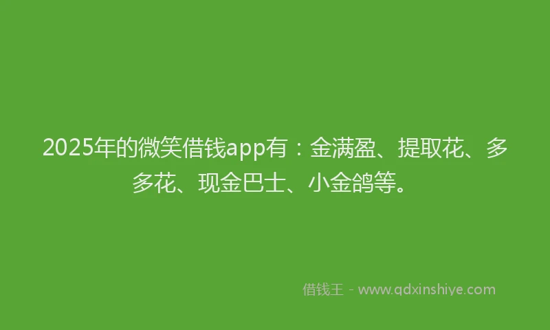 2025年的微笑借钱app有：金满盈、提取花、多多花、现金巴士、小金鸽等。