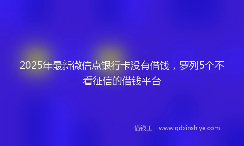 2025年最新微信点银行卡没有借钱，罗列5个不看征信的借钱平台