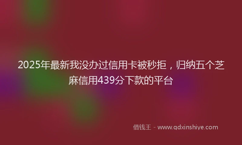 2025年最新我没办过信用卡被秒拒，归纳五个芝麻信用439分下款的平台