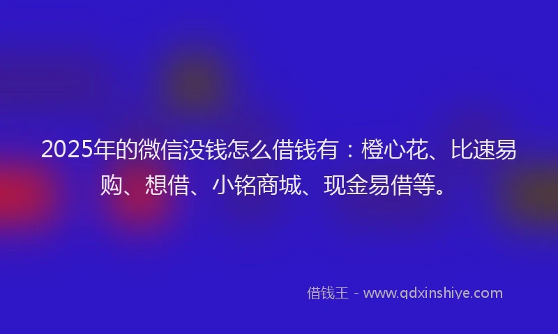 2025年的微信没钱怎么借钱有：橙心花、比速易购、想借、小铭商城、现金易借等。