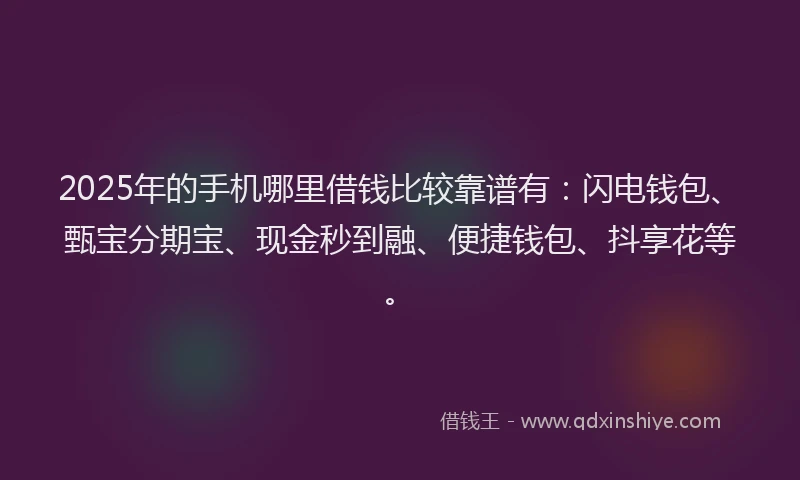 2025年的手机哪里借钱比较靠谱有：闪电钱包、甄宝分期宝、现金秒到融、便捷钱包、抖享花等。