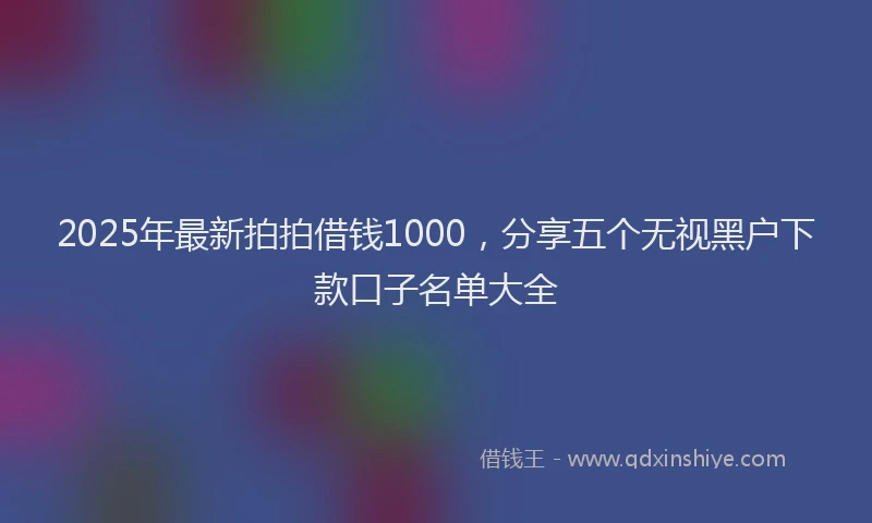 2025年最新拍拍借钱1000，分享五个无视黑户下款口子名单大全