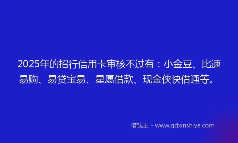 2025年的招行信用卡审核不过有：小金豆、比速易购、易贷宝易、星愿借款、现金侠快借通等。