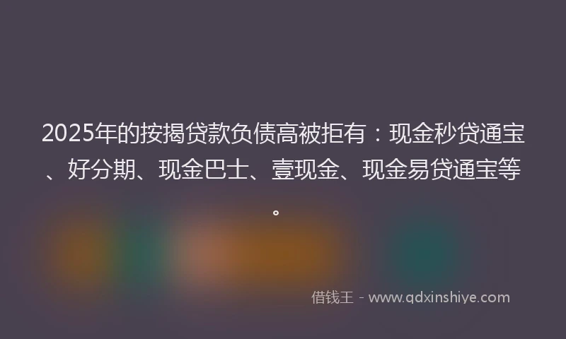 2025年的按揭贷款负债高被拒有：现金秒贷通宝、好分期、现金巴士、壹现金、现金易贷通宝等。
