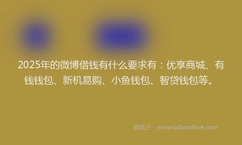 2025年的微博借钱有什么要求有：优享商城、有钱钱包、新机易购、小鱼钱包、智贷钱包等。
