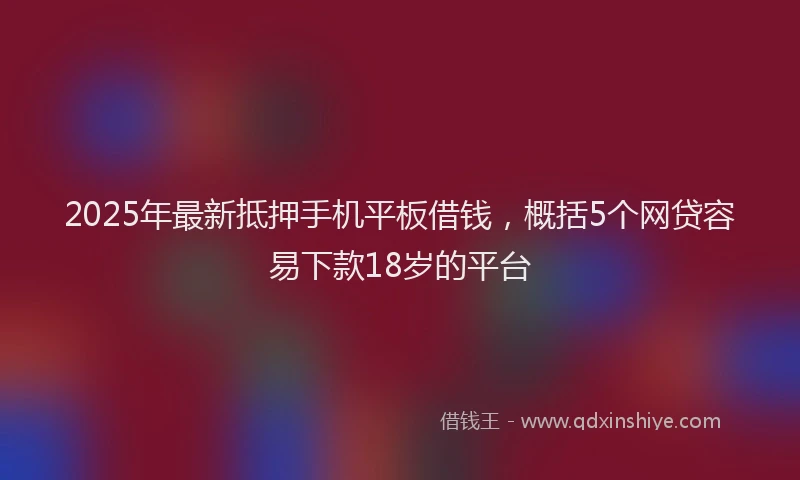 2025年最新抵押手机平板借钱，概括5个网贷容易下款18岁的平台