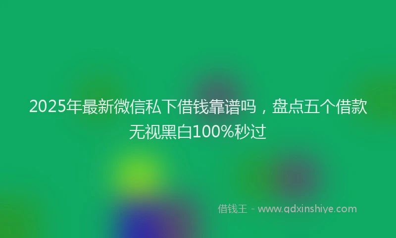 2025年最新微信私下借钱靠谱吗，盘点五个借款无视黑白100%秒过