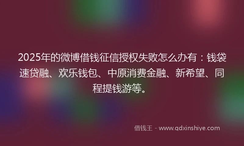 2025年的微博借钱征信授权失败怎么办有：钱袋速贷融、欢乐钱包、中原消费金融、新希望、同程提钱游等。