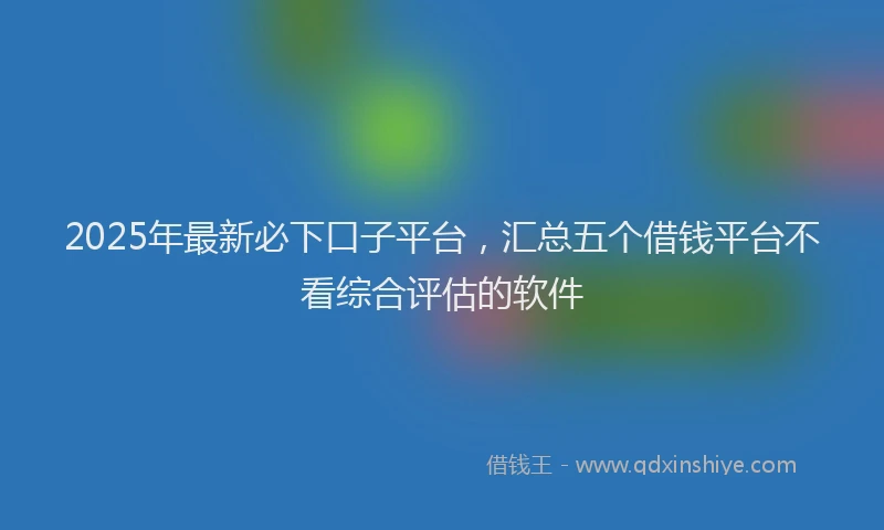 2025年最新必下口子平台，汇总五个借钱平台不看综合评估的软件