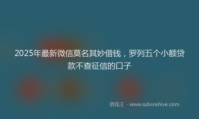 2025年最新微信莫名其妙借钱，罗列五个小额贷款不查征信的口子
