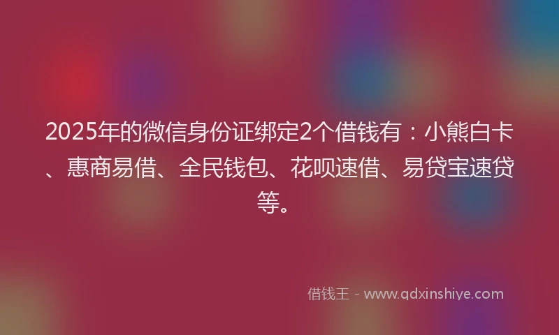 2025年的微信身份证绑定2个借钱有：小熊白卡、惠商易借、全民钱包、花呗速借、易贷宝速贷等。
