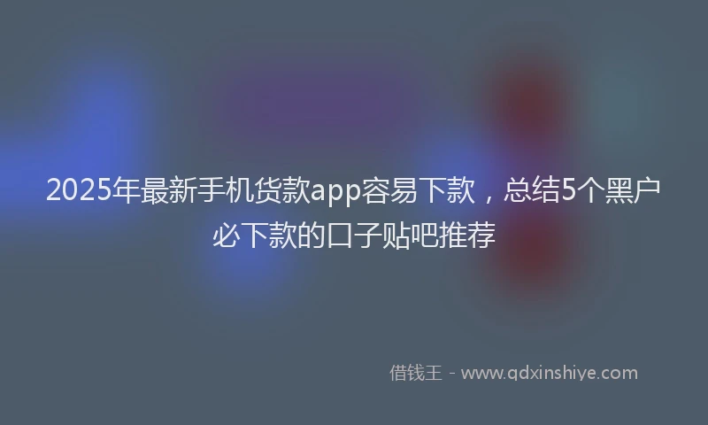 2025年最新手机货款app容易下款，总结5个黑户必下款的口子贴吧推荐