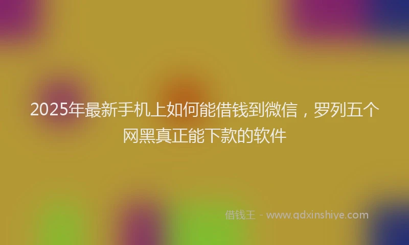 2025年最新手机上如何能借钱到微信，罗列五个网黑真正能下款的软件