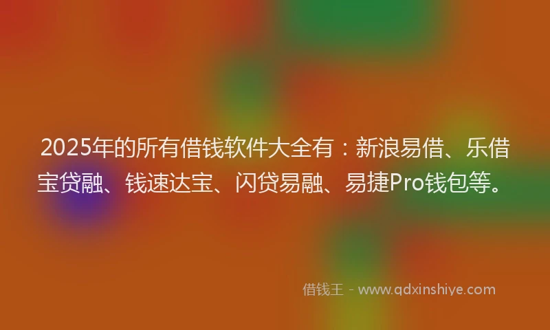2025年的所有借钱软件大全有：新浪易借、乐借宝贷融、钱速达宝、闪贷易融、易捷Pro钱包等。
