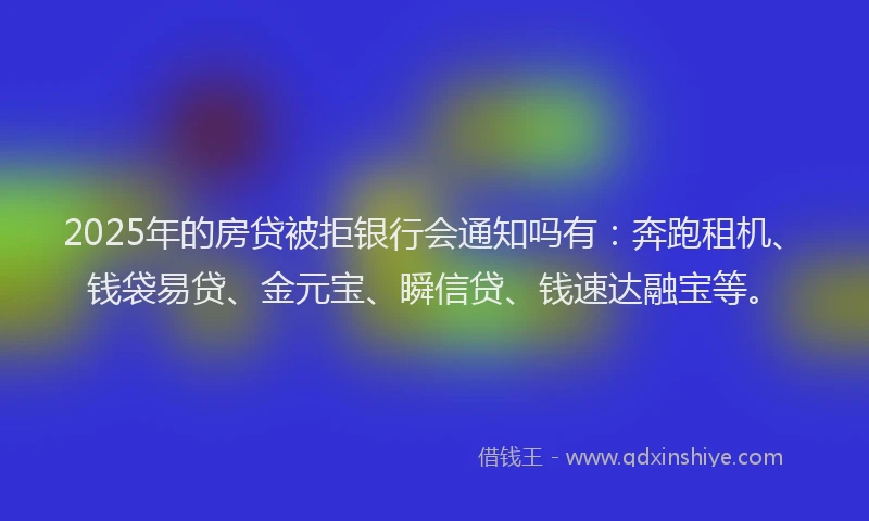 2025年的房贷被拒银行会通知吗有：奔跑租机、钱袋易贷、金元宝、瞬信贷、钱速达融宝等。