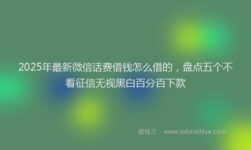 2025年最新微信话费借钱怎么借的，盘点五个不看征信无视黑白百分百下款