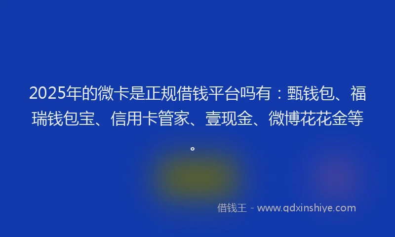 2025年的微卡是正规借钱平台吗有：甄钱包、福瑞钱包宝、信用卡管家、壹现金、微博花花金等。