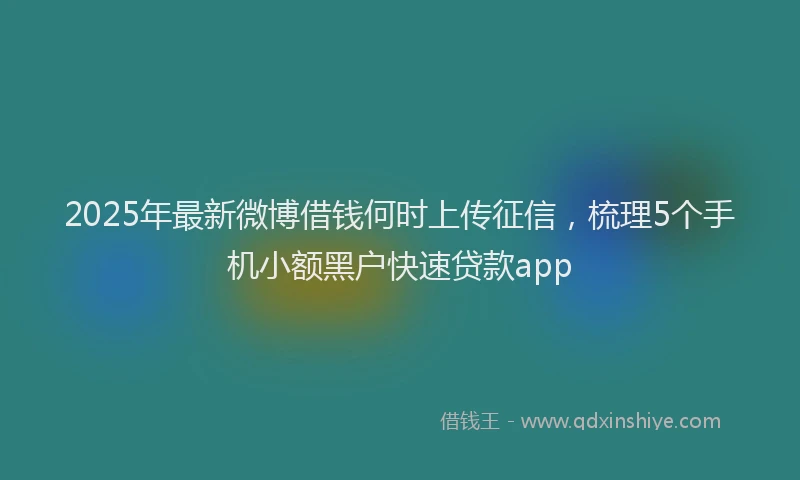 2025年最新微博借钱何时上传征信，梳理5个手机小额黑户快速贷款app
