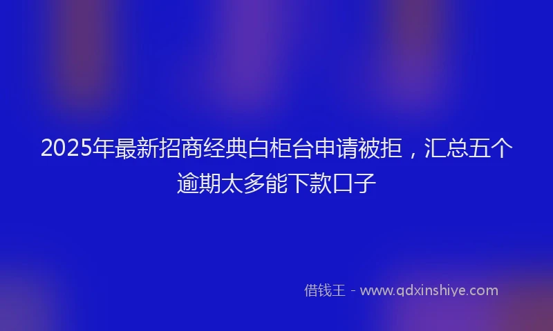 2025年最新招商经典白柜台申请被拒，汇总五个逾期太多能下款口子