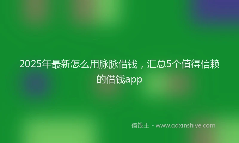 2025年最新怎么用脉脉借钱，汇总5个值得信赖的借钱app