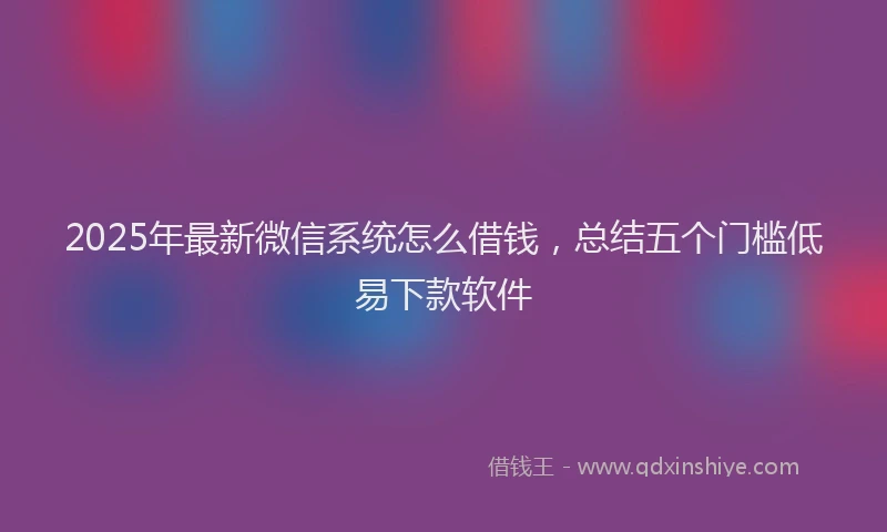 2025年最新微信系统怎么借钱，总结五个门槛低易下款软件