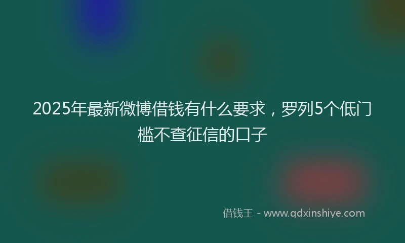 2025年最新微博借钱有什么要求，罗列5个低门槛不查征信的口子