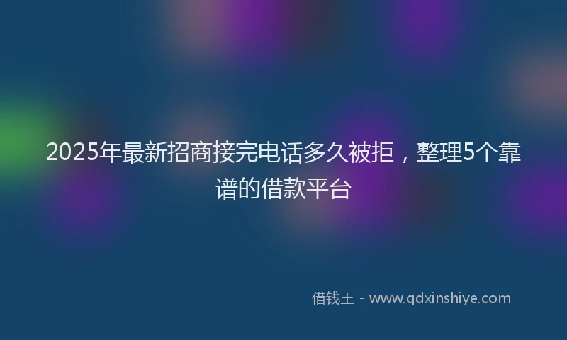 2025年最新招商接完电话多久被拒，整理5个靠谱的借款平台