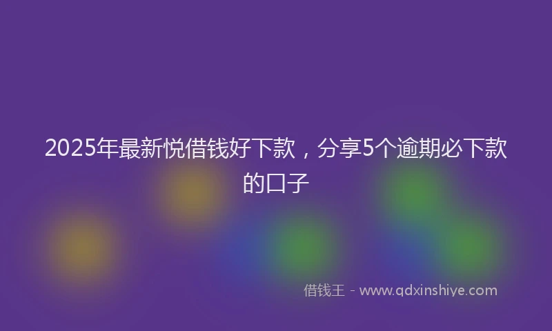 2025年最新悦借钱好下款，分享5个逾期必下款的口子