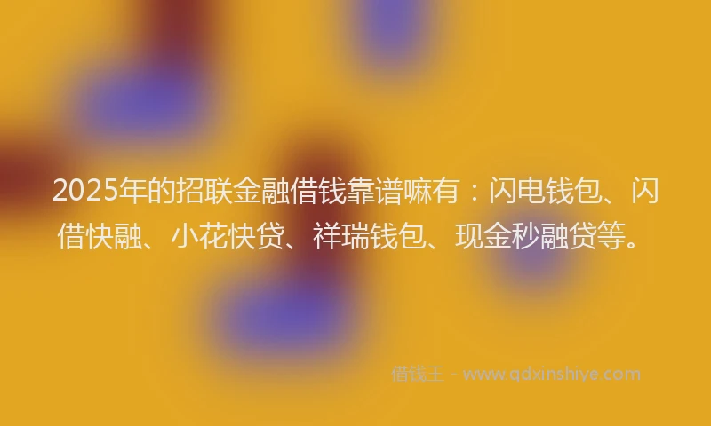 2025年的招联金融借钱靠谱嘛有：闪电钱包、闪借快融、小花快贷、祥瑞钱包、现金秒融贷等。
