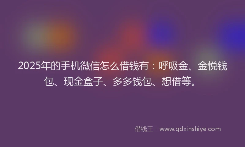 2025年的手机微信怎么借钱有：呼吸金、金悦钱包、现金盒子、多多钱包、想借等。